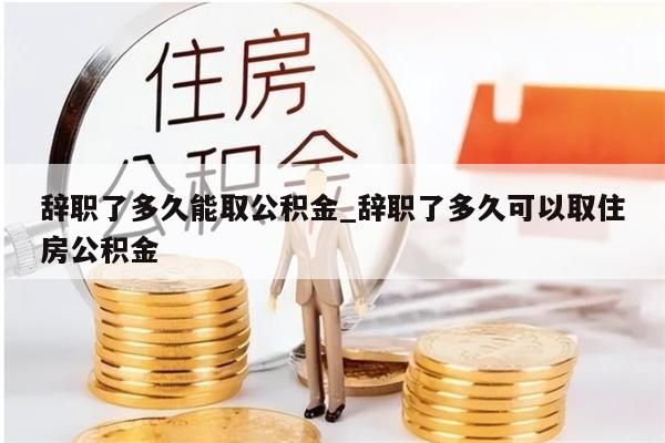 辞职了多久能取公积金_辞职了多久可以取住房公积金