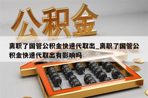离职了国管公积金快速代取出_离职了国管公积金快速代取出有影响吗